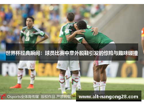 世界杯经典瞬间：球员比赛中意外脱鞋引发的惊险与趣味碰撞