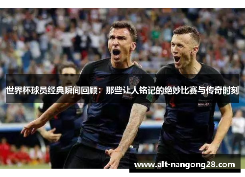世界杯球员经典瞬间回顾：那些让人铭记的绝妙比赛与传奇时刻