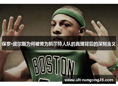保罗·皮尔斯为何被誉为凯尔特人队的真理背后的深刻含义