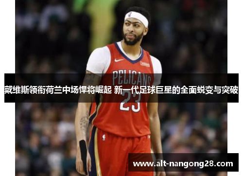 戴维斯领衔荷兰中场悍将崛起 新一代足球巨星的全面蜕变与突破