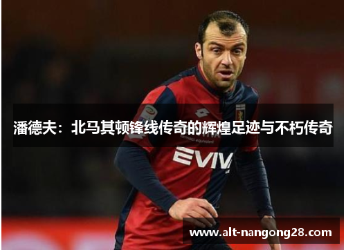 潘德夫：北马其顿锋线传奇的辉煌足迹与不朽传奇
