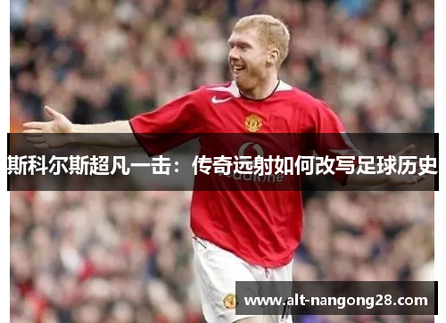斯科尔斯超凡一击：传奇远射如何改写足球历史