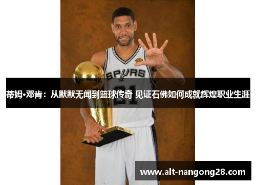 蒂姆·邓肯：从默默无闻到篮球传奇 见证石佛如何成就辉煌职业生涯