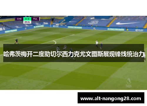 哈弗茨梅开二度助切尔西力克尤文图斯展现锋线统治力