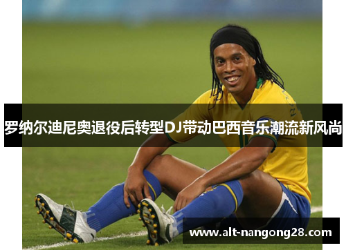 罗纳尔迪尼奥退役后转型DJ带动巴西音乐潮流新风尚