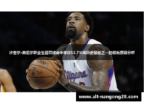 沙奎尔·奥尼尔职业生涯罚球命中率仅52.7%成历史最低之一的背后原因分析