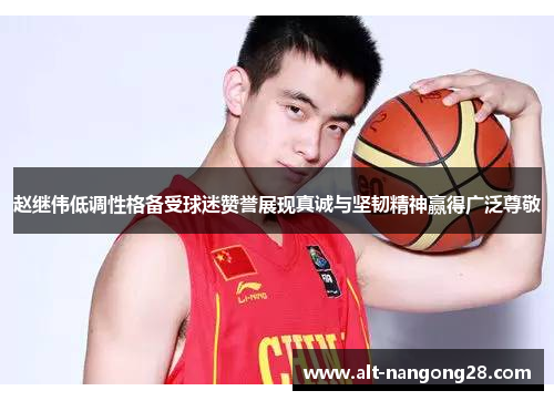 赵继伟低调性格备受球迷赞誉展现真诚与坚韧精神赢得广泛尊敬
