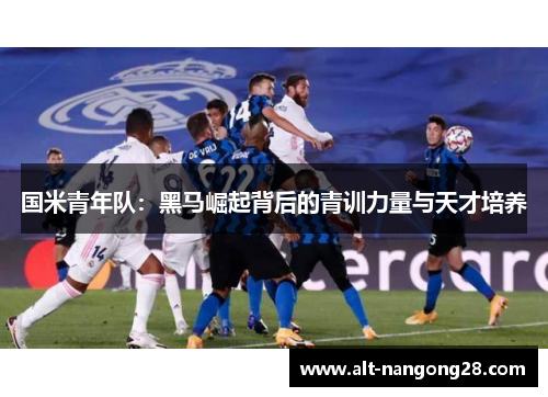 国米青年队：黑马崛起背后的青训力量与天才培养