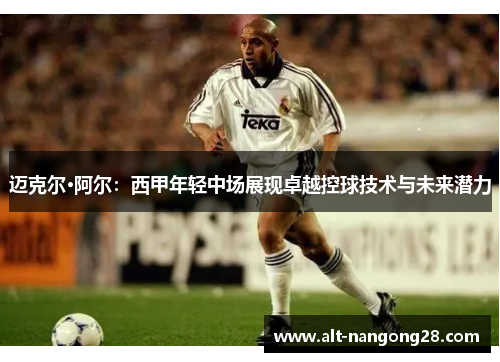 迈克尔·阿尔：西甲年轻中场展现卓越控球技术与未来潜力