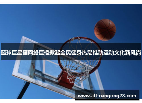 篮球巨星借网络直播掀起全民健身热潮推动运动文化新风尚