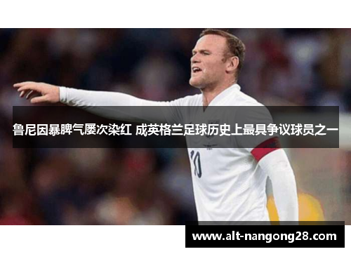 鲁尼因暴脾气屡次染红 成英格兰足球历史上最具争议球员之一
