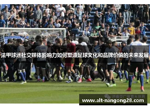 法甲球迷社交媒体影响力如何塑造足球文化和品牌价值的未来发展