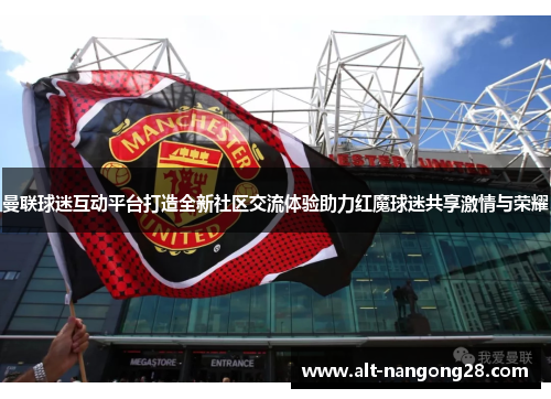 曼联球迷互动平台打造全新社区交流体验助力红魔球迷共享激情与荣耀