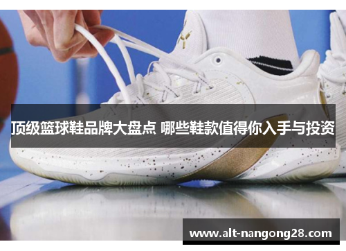 顶级篮球鞋品牌大盘点 哪些鞋款值得你入手与投资