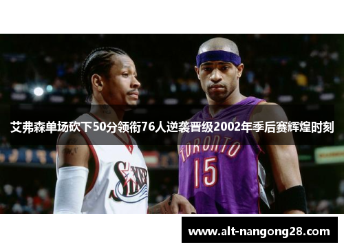 艾弗森单场砍下50分领衔76人逆袭晋级2002年季后赛辉煌时刻