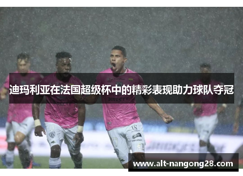迪玛利亚在法国超级杯中的精彩表现助力球队夺冠