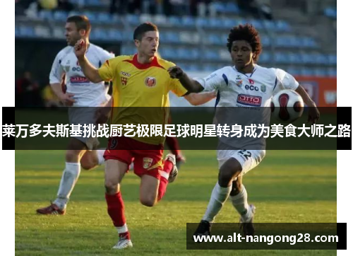 莱万多夫斯基挑战厨艺极限足球明星转身成为美食大师之路