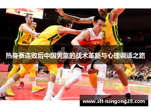 热身赛连败后中国男篮的战术革新与心理调适之路
