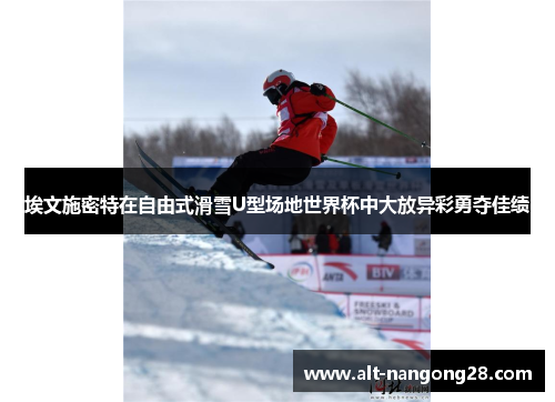 埃文施密特在自由式滑雪U型场地世界杯中大放异彩勇夺佳绩