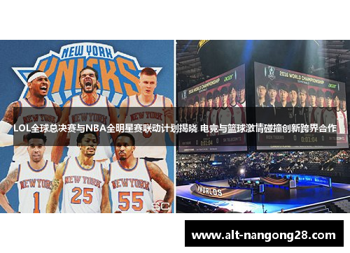 LOL全球总决赛与NBA全明星赛联动计划揭晓 电竞与篮球激情碰撞创新跨界合作