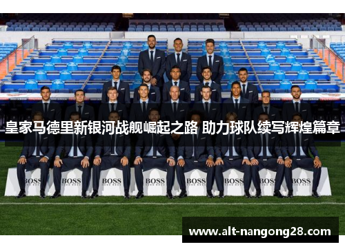 皇家马德里新银河战舰崛起之路 助力球队续写辉煌篇章