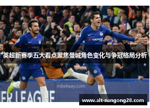 英超新赛季五大看点聚焦曼城角色变化与争冠格局分析