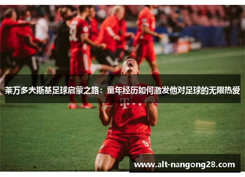 莱万多夫斯基足球启蒙之路：童年经历如何激发他对足球的无限热爱