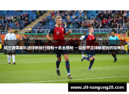 哈兰德国家队进球数排行榜前十名全揭秘 一窥世界足球新星的辉煌表现