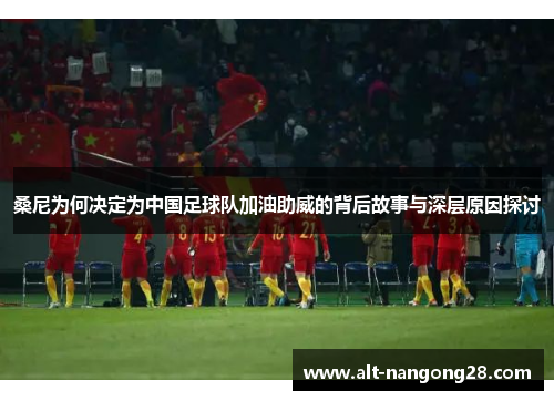 桑尼为何决定为中国足球队加油助威的背后故事与深层原因探讨