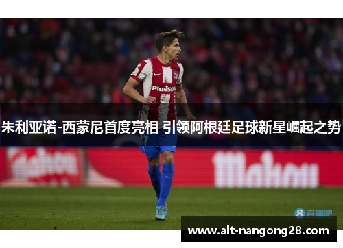 朱利亚诺-西蒙尼首度亮相 引领阿根廷足球新星崛起之势