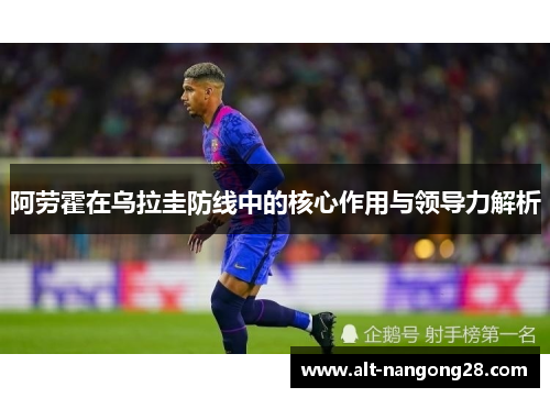 阿劳霍在乌拉圭防线中的核心作用与领导力解析