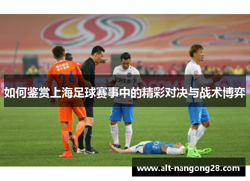 如何鉴赏上海足球赛事中的精彩对决与战术博弈