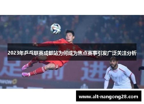 2023年乒乓联赛成都站为何成为焦点赛事引发广泛关注分析