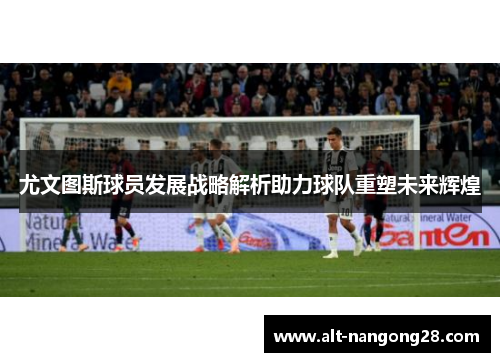 尤文图斯球员发展战略解析助力球队重塑未来辉煌