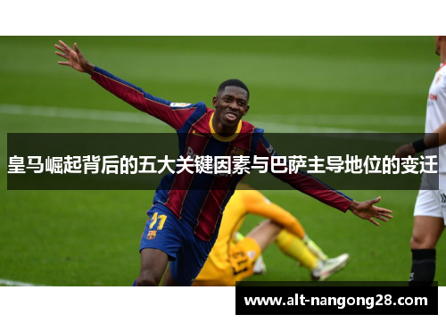 皇马崛起背后的五大关键因素与巴萨主导地位的变迁