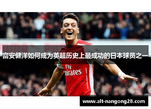 富安健洋如何成为英超历史上最成功的日本球员之一