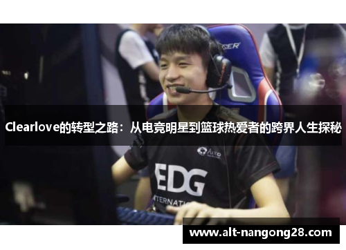 Clearlove的转型之路：从电竞明星到篮球热爱者的跨界人生探秘