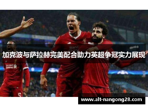 加克波与萨拉赫完美配合助力英超争冠实力展现