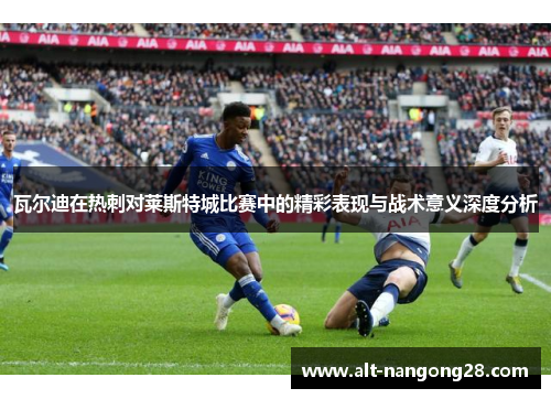 瓦尔迪在热刺对莱斯特城比赛中的精彩表现与战术意义深度分析