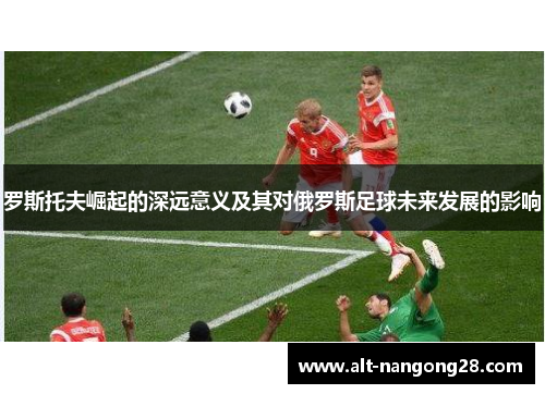 罗斯托夫崛起的深远意义及其对俄罗斯足球未来发展的影响