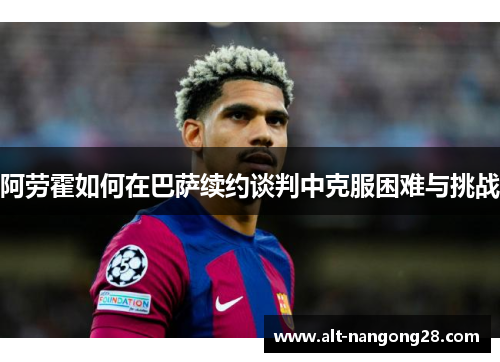 阿劳霍如何在巴萨续约谈判中克服困难与挑战