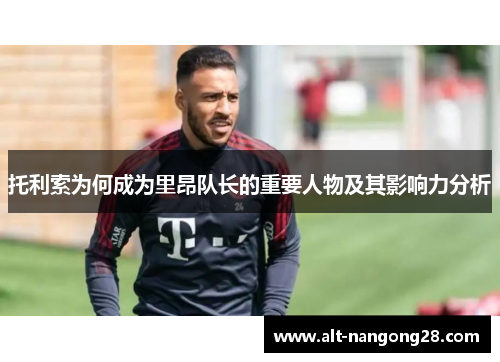 托利索为何成为里昂队长的重要人物及其影响力分析