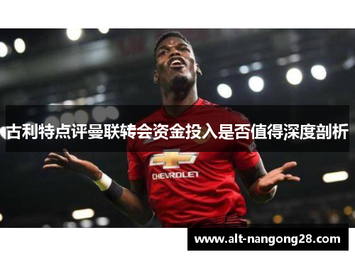 古利特点评曼联转会资金投入是否值得深度剖析