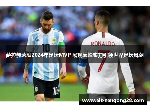 萨拉赫荣膺2024年足坛MVP 展现巅峰实力引领世界足坛风潮