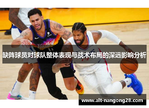缺阵球员对球队整体表现与战术布局的深远影响分析