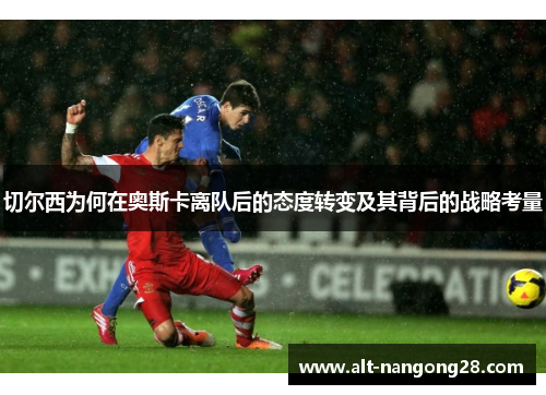 切尔西为何在奥斯卡离队后的态度转变及其背后的战略考量