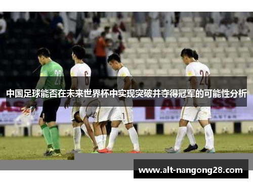 中国足球能否在未来世界杯中实现突破并夺得冠军的可能性分析