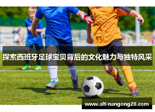 探索西班牙足球宝贝背后的文化魅力与独特风采