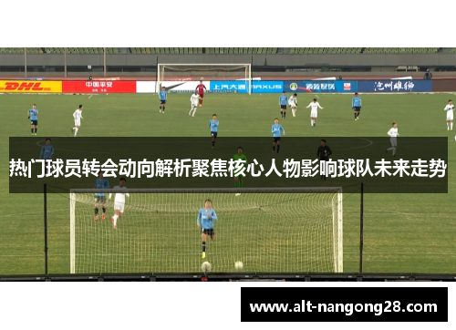 热门球员转会动向解析聚焦核心人物影响球队未来走势