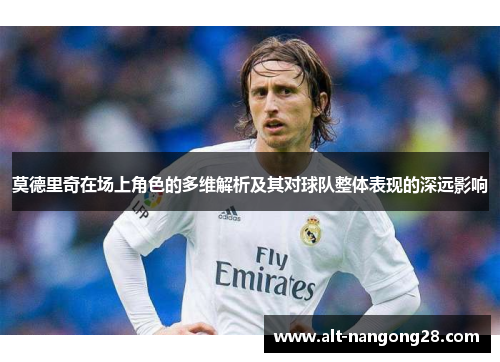 莫德里奇在场上角色的多维解析及其对球队整体表现的深远影响